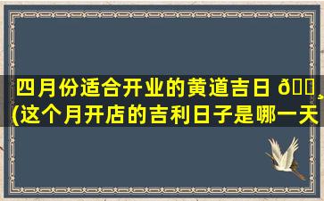 四月份适合开业的黄道吉日 🕸 (这个月开店的吉利日子是哪一天开业)